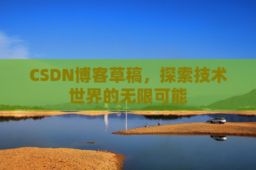 CSDN博客草稿，探索技术世界的无限可能
